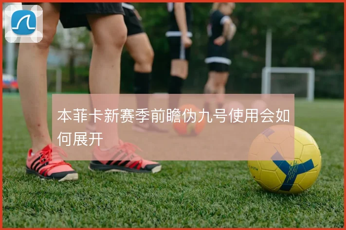 本菲卡新赛季前瞻伪九号使用会如何展开