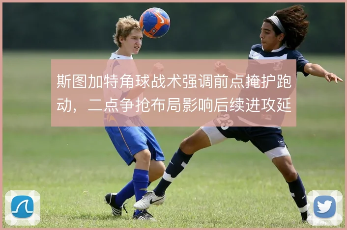 斯图加特角球战术强调前点掩护跑动，二点争抢布局影响后续进攻延续