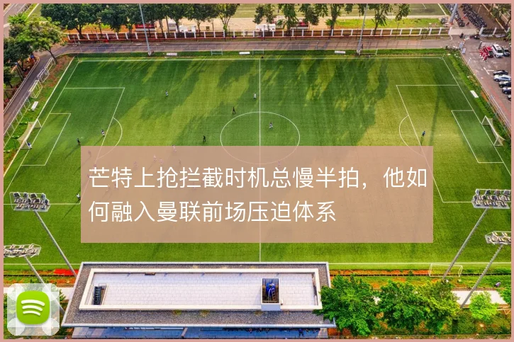 芒特上抢拦截时机总慢半拍，他如何融入曼联前场压迫体系
