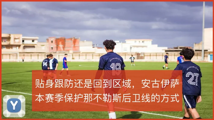 贴身跟防还是回到区域，安古伊萨本赛季保护那不勒斯后卫线的方式选择