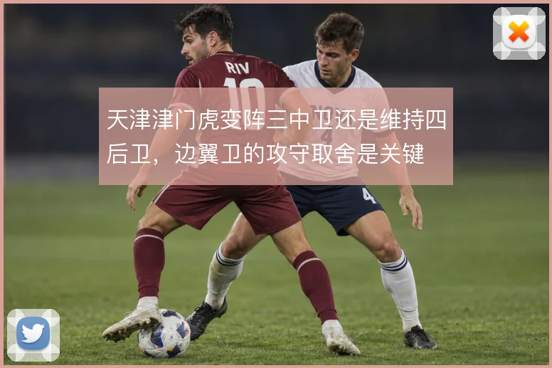 天津津门虎变阵三中卫还是维持四后卫，边翼卫的攻守取舍是关键