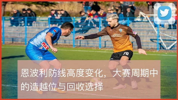 恩波利防线高度变化,大赛周期中的造越位与回收选择