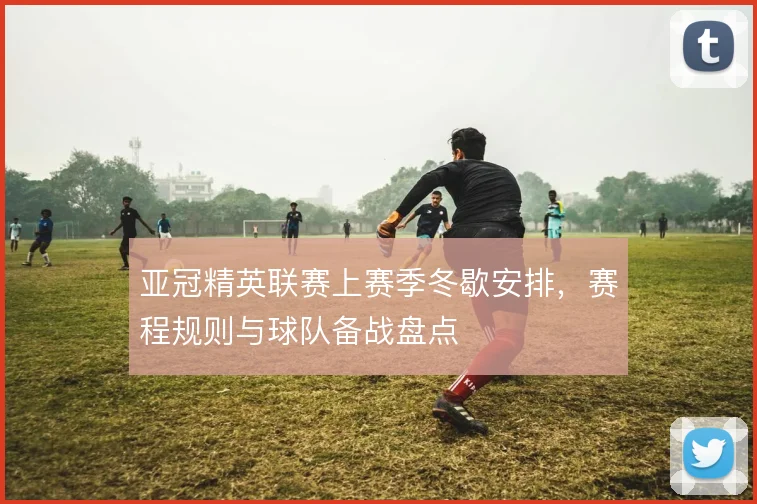 亚冠精英联赛上赛季冬歇安排,赛程规则与球队备战盘点