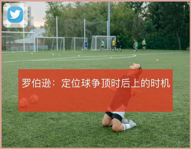 罗伯逊:定位球争顶时后上的时机