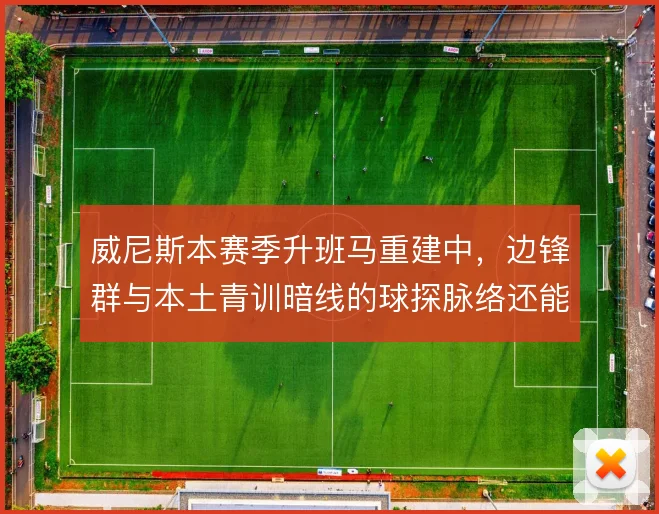 威尼斯本赛季升班马重建中，边锋群与本土青训暗线的球探脉络还能挖多深