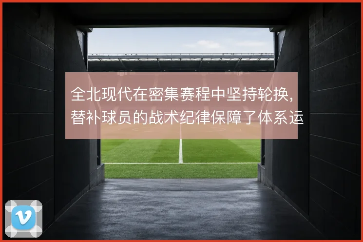 全北现代在密集赛程中坚持轮换，替补球员的战术纪律保障了体系运转