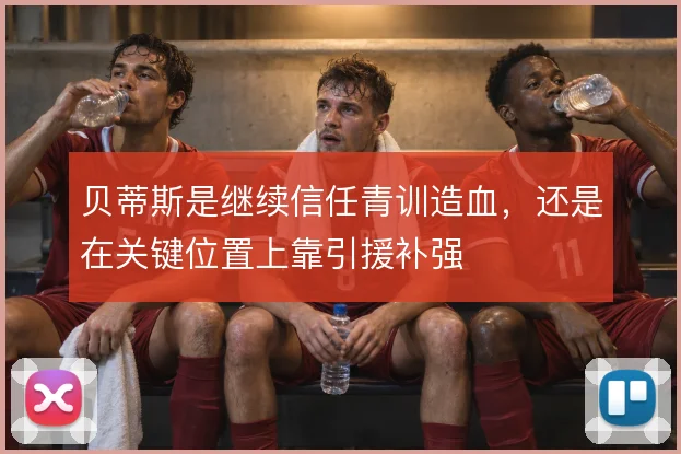 贝蒂斯是继续信任青训造血，还是在关键位置上靠引援补强