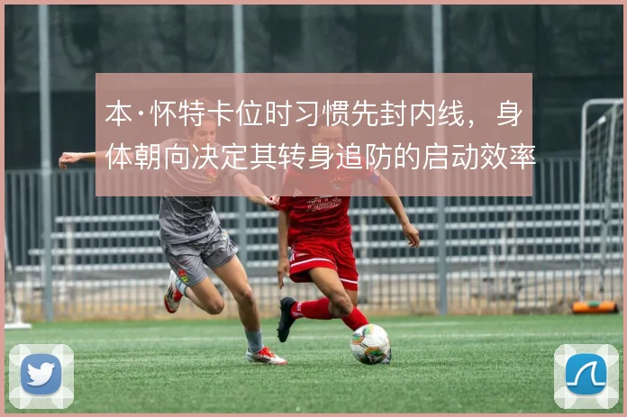 本·怀特卡位时习惯先封内线，身体朝向决定其转身追防的启动效率