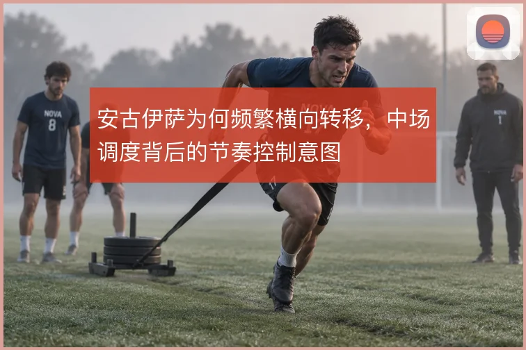 安古伊萨为何频繁横向转移，中场调度背后的节奏控制意图