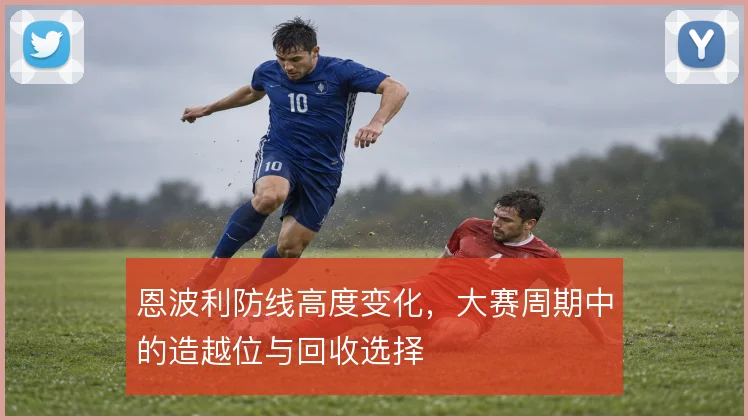 恩波利防线高度变化，大赛周期中的造越位与回收选择