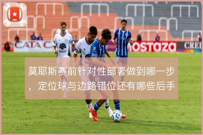 莫耶斯赛前针对性部署做到哪一步,定位球与边路错位还有哪些后手