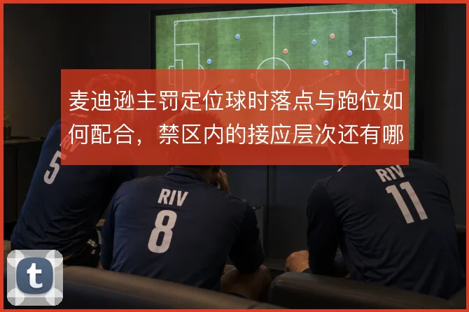 麦迪逊主罚定位球时落点与跑位如何配合,禁区内的接应层次还有哪些变化