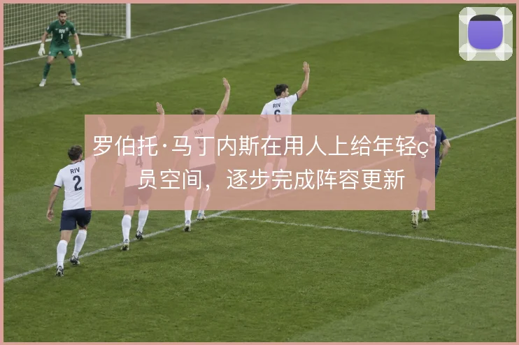 罗伯托·马丁内斯在用人上给年轻球员空间，逐步完成阵容更新