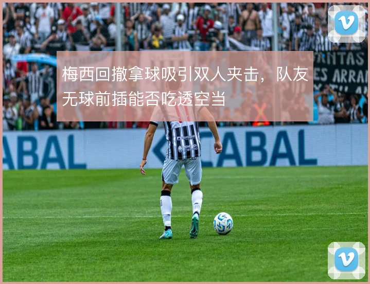 梅西回撤拿球吸引双人夹击，队友无球前插能否吃透空当