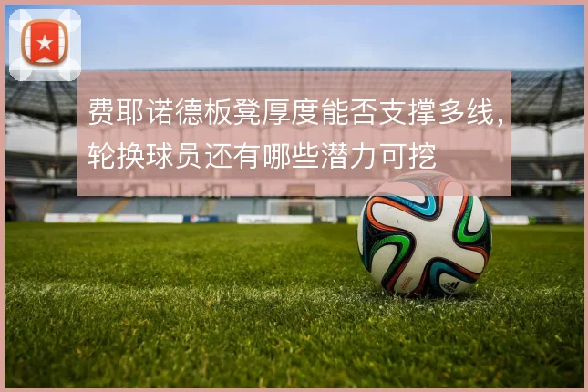 费耶诺德板凳厚度能否支撑多线，轮换球员还有哪些潜力可挖