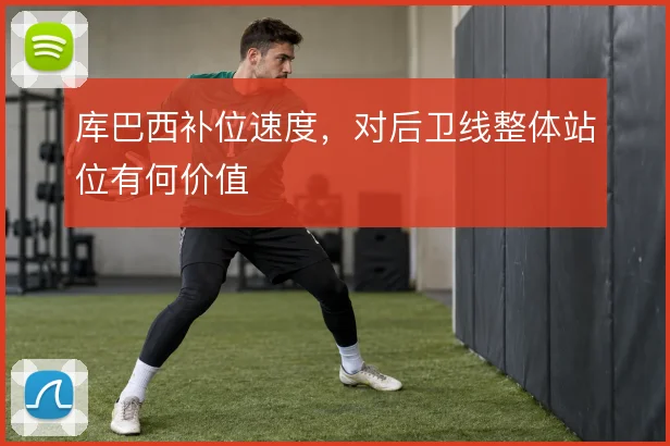 库巴西补位速度，对后卫线整体站位有何价值